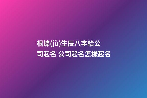 根據(jù)生辰八字給公司起名 公司起名怎樣起名-第1張-公司起名-玄機派